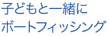 子どもと一緒にボートフィッシング